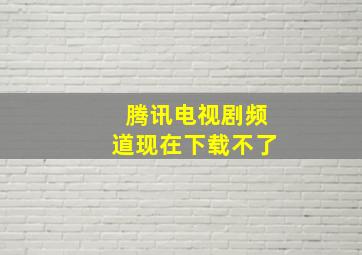 腾讯电视剧频道现在下载不了