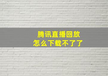 腾讯直播回放怎么下载不了了