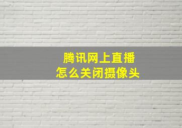 腾讯网上直播怎么关闭摄像头