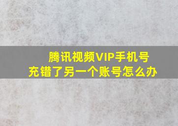 腾讯视频VIP手机号充错了另一个账号怎么办