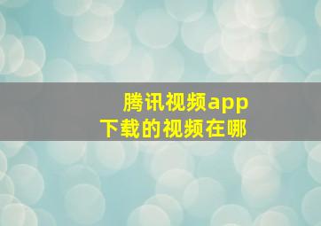 腾讯视频app下载的视频在哪