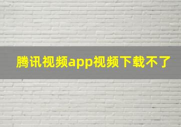 腾讯视频app视频下载不了