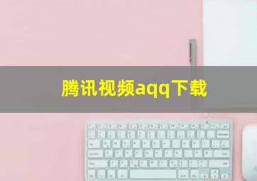 腾讯视频aqq下载