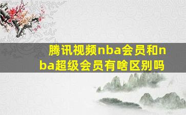 腾讯视频nba会员和nba超级会员有啥区别吗