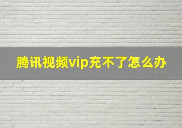 腾讯视频vip充不了怎么办