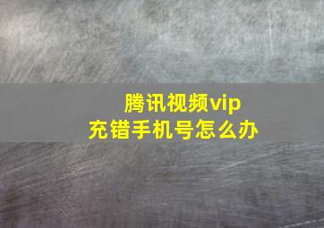 腾讯视频vip充错手机号怎么办