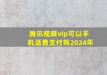 腾讯视频vip可以手机话费支付吗2024年