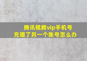 腾讯视频vip手机号充错了另一个账号怎么办