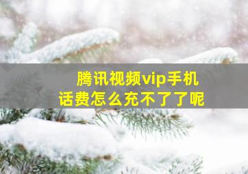 腾讯视频vip手机话费怎么充不了了呢