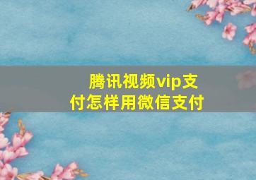 腾讯视频vip支付怎样用微信支付