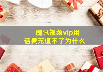 腾讯视频vip用话费充值不了为什么