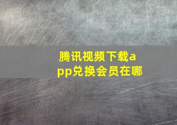 腾讯视频下载app兑换会员在哪