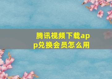 腾讯视频下载app兑换会员怎么用