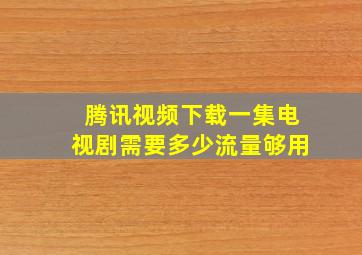 腾讯视频下载一集电视剧需要多少流量够用