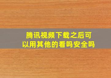 腾讯视频下载之后可以用其他的看吗安全吗