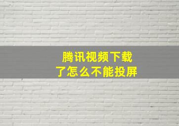 腾讯视频下载了怎么不能投屏