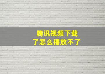 腾讯视频下载了怎么播放不了