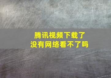 腾讯视频下载了没有网络看不了吗