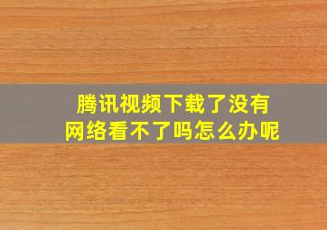 腾讯视频下载了没有网络看不了吗怎么办呢