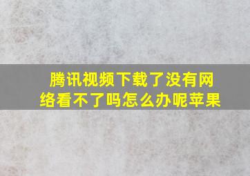 腾讯视频下载了没有网络看不了吗怎么办呢苹果