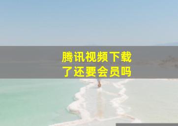 腾讯视频下载了还要会员吗