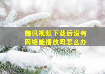 腾讯视频下载后没有网络能播放吗怎么办