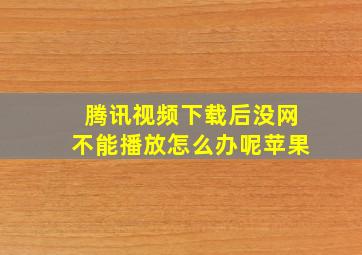 腾讯视频下载后没网不能播放怎么办呢苹果