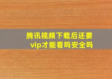 腾讯视频下载后还要vip才能看吗安全吗