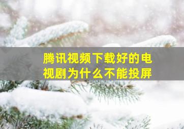 腾讯视频下载好的电视剧为什么不能投屏