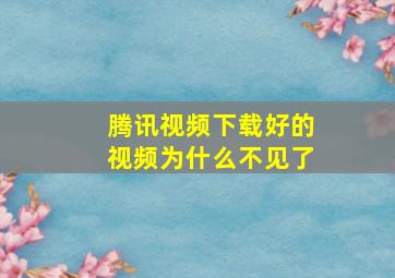 腾讯视频下载好的视频为什么不见了