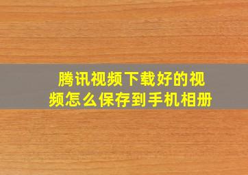 腾讯视频下载好的视频怎么保存到手机相册