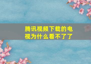 腾讯视频下载的电视为什么看不了了