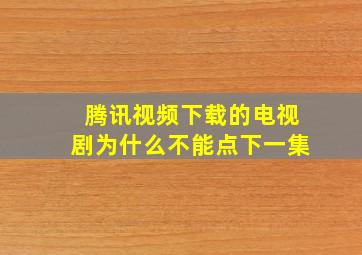 腾讯视频下载的电视剧为什么不能点下一集