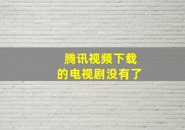 腾讯视频下载的电视剧没有了