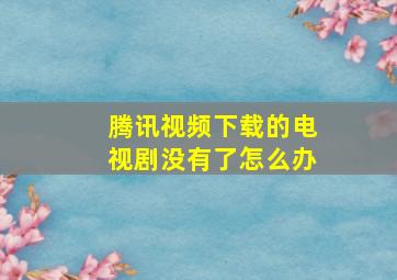 腾讯视频下载的电视剧没有了怎么办