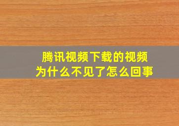 腾讯视频下载的视频为什么不见了怎么回事