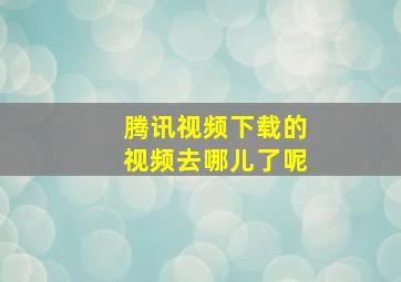 腾讯视频下载的视频去哪儿了呢