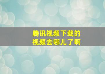 腾讯视频下载的视频去哪儿了啊