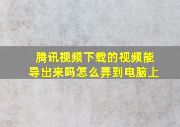 腾讯视频下载的视频能导出来吗怎么弄到电脑上