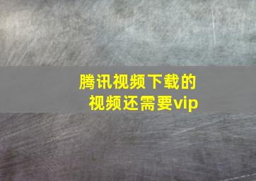 腾讯视频下载的视频还需要vip