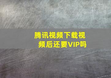 腾讯视频下载视频后还要VIP吗