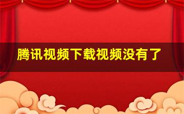 腾讯视频下载视频没有了