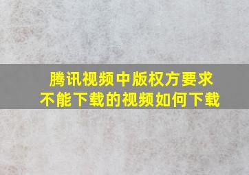 腾讯视频中版权方要求不能下载的视频如何下载