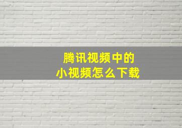 腾讯视频中的小视频怎么下载