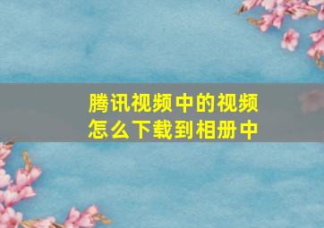 腾讯视频中的视频怎么下载到相册中