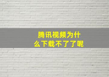 腾讯视频为什么下载不了了呢