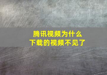 腾讯视频为什么下载的视频不见了