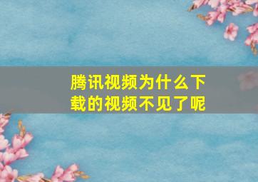 腾讯视频为什么下载的视频不见了呢