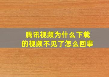 腾讯视频为什么下载的视频不见了怎么回事