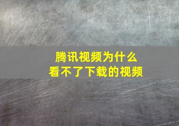 腾讯视频为什么看不了下载的视频